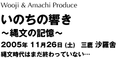 Wooji & Amachi Produce いのちの響き〜縄文の記憶〜2005年11月26日（土）縄文時代はまだ終わっていない…